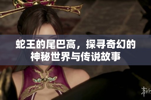 蛇王的尾巴高，探寻奇幻的神秘世界与传说故事