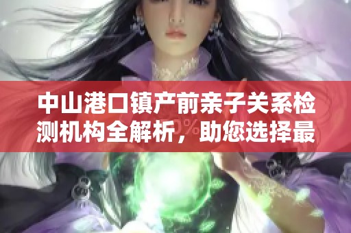 中山港口镇产前亲子关系检测机构全解析，助您选择最佳服务