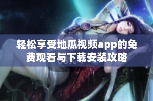 轻松享受地瓜视频app的免费观看与下载安装攻略
