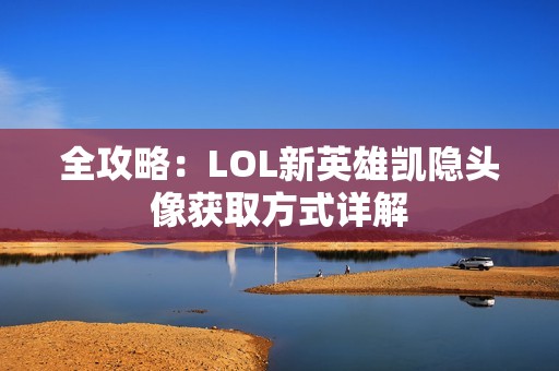 全攻略：LOL新英雄凯隐头像获取方式详解