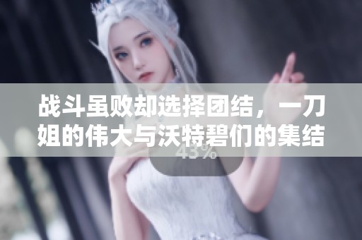 战斗虽败却选择团结，一刀姐的伟大与沃特碧们的集结之路