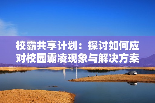 校霸共享计划：探讨如何应对校园霸凌现象与解决方案