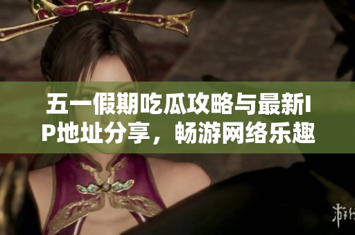 五一假期吃瓜攻略与最新IP地址分享，畅游网络乐趣无限