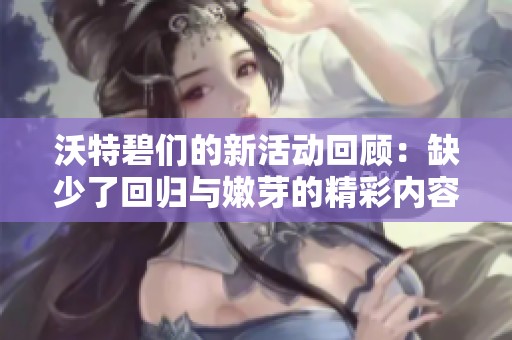 沃特碧们的新活动回顾：缺少了回归与嫩芽的精彩内容