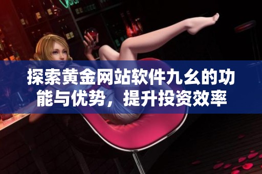 探索黄金网站软件九幺的功能与优势，提升投资效率