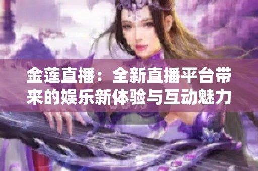 金莲直播：全新直播平台带来的娱乐新体验与互动魅力