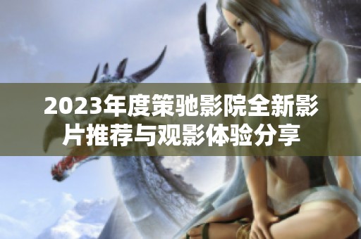 2023年度策驰影院全新影片推荐与观影体验分享