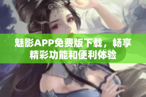 魅影APP免费版下载，畅享精彩功能和便利体验