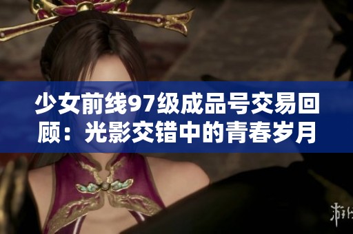 少女前线97级成品号交易回顾：光影交错中的青春岁月与回忆