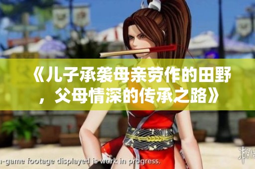 《儿子承袭母亲劳作的田野，父母情深的传承之路》