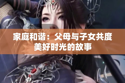 家庭和谐：父母与子女共度美好时光的故事