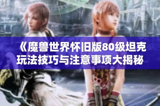 《魔兽世界怀旧版80级坦克玩法技巧与注意事项大揭秘》