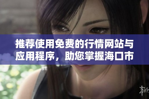 推荐使用免费的行情网站与应用程序，助您掌握海口市场动态