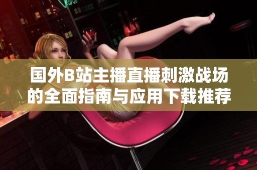 国外B站主播直播刺激战场的全面指南与应用下载推荐
