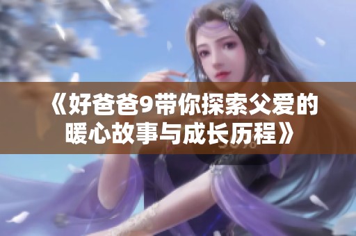 《好爸爸9带你探索父爱的暖心故事与成长历程》