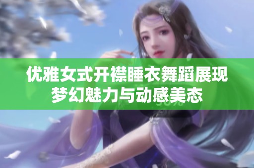 优雅女式开襟睡衣舞蹈展现梦幻魅力与动感美态