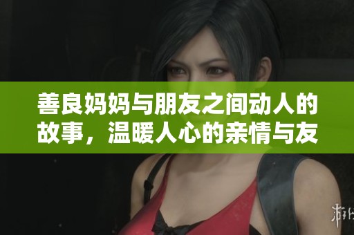 善良妈妈与朋友之间动人的故事，温暖人心的亲情与友情交织