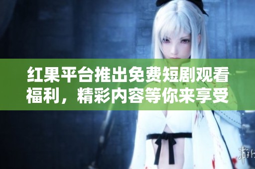 红果平台推出免费短剧观看福利，精彩内容等你来享受