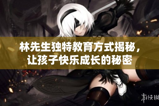 林先生独特教育方式揭秘，让孩子快乐成长的秘密