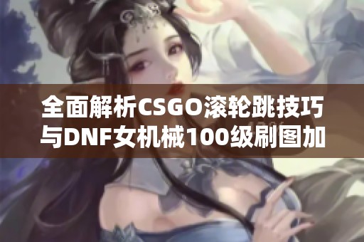 全面解析CSGO滚轮跳技巧与DNF女机械100级刷图加点攻略