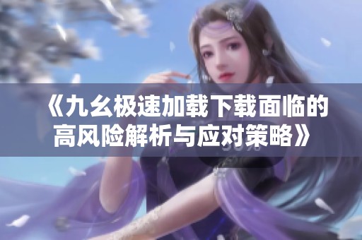 《九幺极速加载下载面临的高风险解析与应对策略》