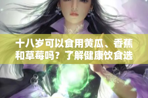 十八岁可以食用黄瓜、香蕉和草莓吗？了解健康饮食选择
