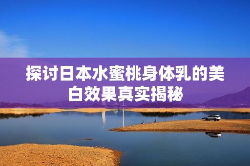 探讨日本水蜜桃身体乳的美白效果真实揭秘