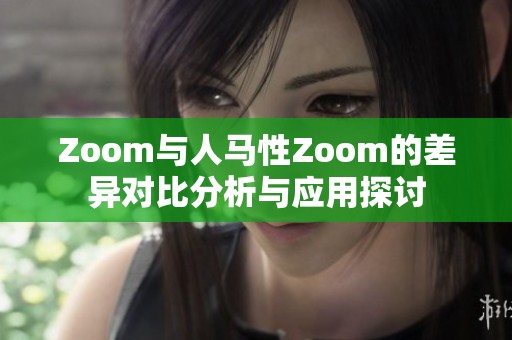 Zoom与人马性Zoom的差异对比分析与应用探讨