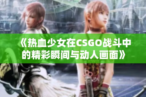 《热血少女在CSGO战斗中的精彩瞬间与动人画面》