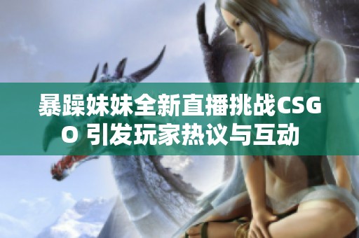 暴躁妹妹全新直播挑战CSGO 引发玩家热议与互动