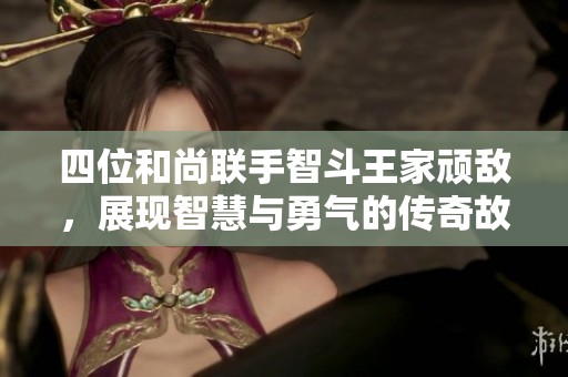 四位和尚联手智斗王家顽敌，展现智慧与勇气的传奇故事