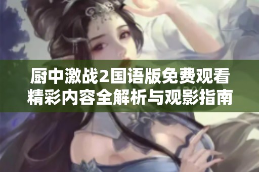 厨中激战2国语版免费观看精彩内容全解析与观影指南