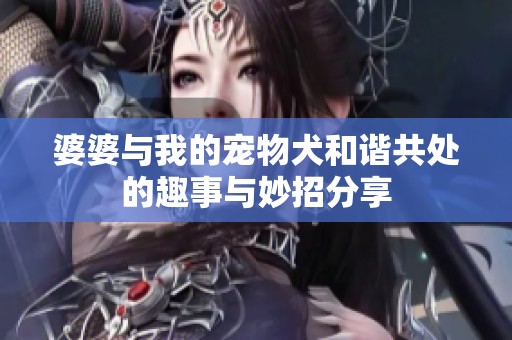 婆婆与我的宠物犬和谐共处的趣事与妙招分享
