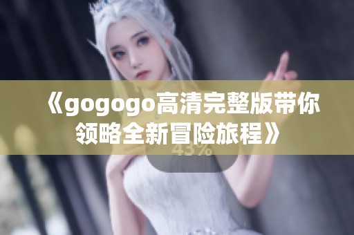 《gogogo高清完整版带你领略全新冒险旅程》