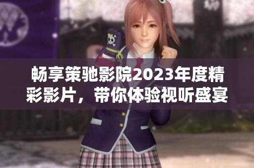 畅享策驰影院2023年度精彩影片，带你体验视听盛宴