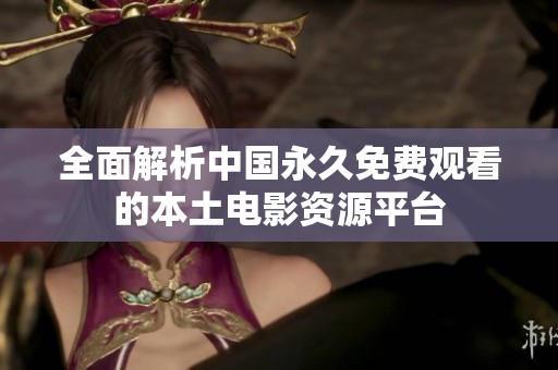 全面解析中国永久免费观看的本土电影资源平台