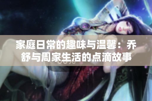 家庭日常的趣味与温馨：乔舒与周家生活的点滴故事