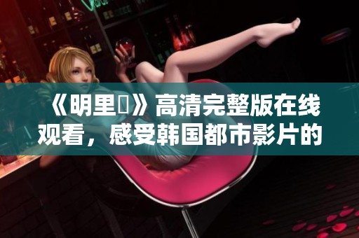 《明里紬》高清完整版在线观看，感受韩国都市影片的魅力与情感波动