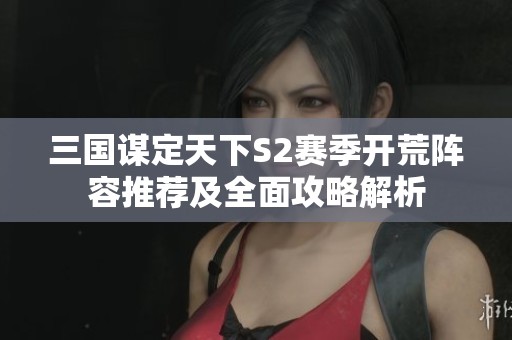 三国谋定天下S2赛季开荒阵容推荐及全面攻略解析