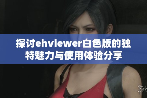 探讨ehviewer白色版的独特魅力与使用体验分享