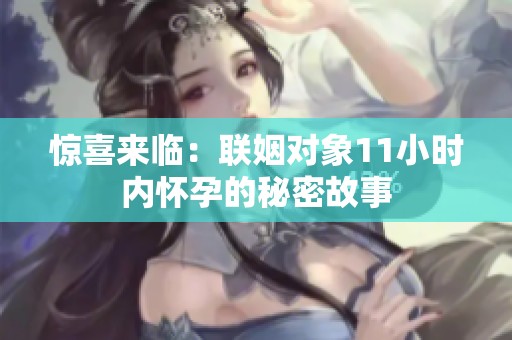 惊喜来临：联姻对象11小时内怀孕的秘密故事