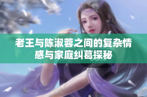 老王与陈淑蓉之间的复杂情感与家庭纠葛探秘