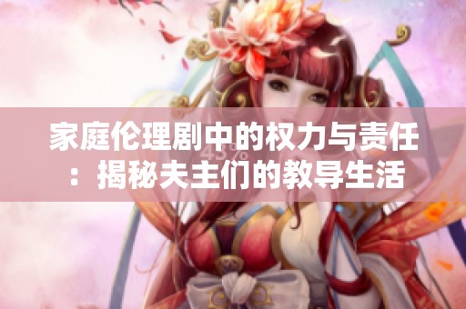 家庭伦理剧中的权力与责任：揭秘夫主们的教导生活