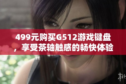 499元购买G512游戏键盘，享受茶轴触感的畅快体验