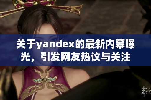 关于yandex的最新内幕曝光，引发网友热议与关注