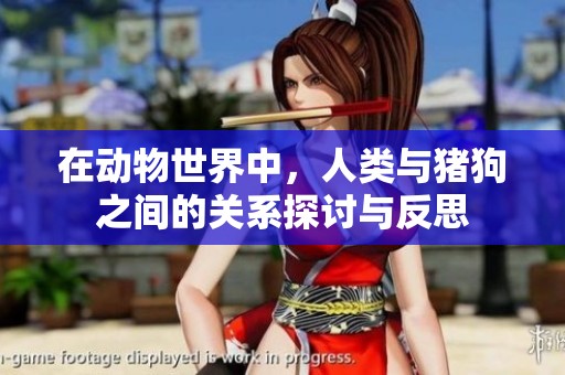 在动物世界中，人类与猪狗之间的关系探讨与反思