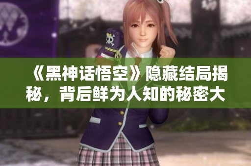 《黑神话悟空》隐藏结局揭秘，背后鲜为人知的秘密大曝光