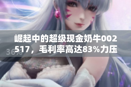 崛起中的超级现金奶牛002517，毛利率高达83%力压片仔癀