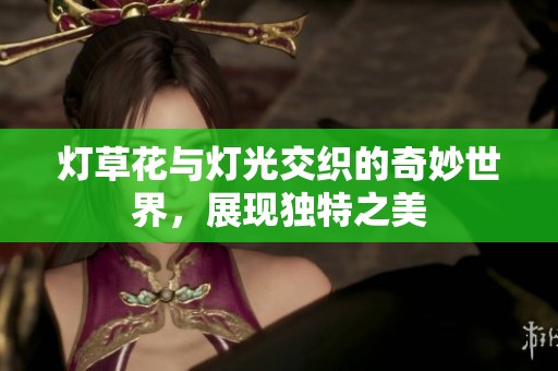 灯草花与灯光交织的奇妙世界，展现独特之美