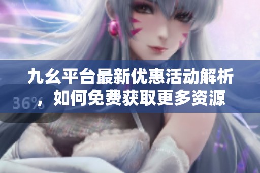 九幺平台最新优惠活动解析，如何免费获取更多资源